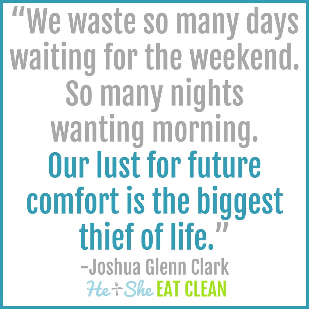  “We waste so many days waiting for the weekend. So many nights wanting morning. Our lust for future comfort is the biggest thief of life.” - Joshua Glenn Clark 